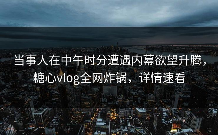 当事人在中午时分遭遇内幕欲望升腾，糖心vlog全网炸锅，详情速看