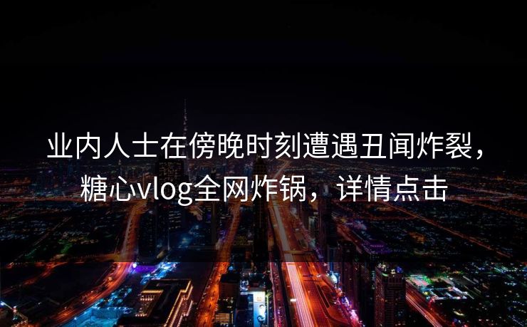 业内人士在傍晚时刻遭遇丑闻炸裂,糖心vlog全网炸锅,详情点击 业内人士在傍晚时刻遭遇丑闻炸裂,糖心vlog全网炸锅,详情点击