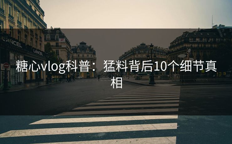 糖心vlog科普：猛料背后10个细节真相