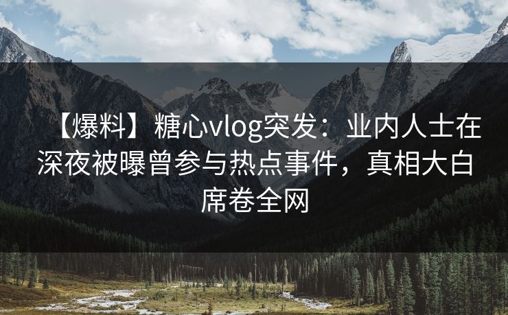 【爆料】糖心vlog突发：业内人士在深夜被曝曾参与热点事件，真相大白席卷全网