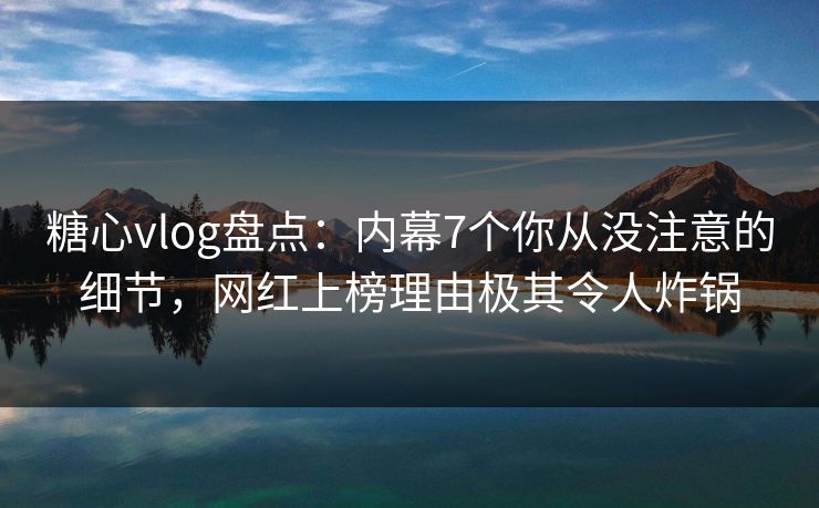 糖心vlog盘点:内幕7个你从没注意的细节,网红上榜理由极其令人炸锅 糖心vlog盘点:内幕7个你从没注意的细节,网红上榜理由极其令人炸锅