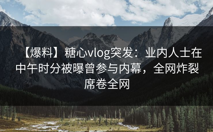【爆料】糖心vlog突发：业内人士在中午时分被曝曾参与内幕，全网炸裂席卷全网