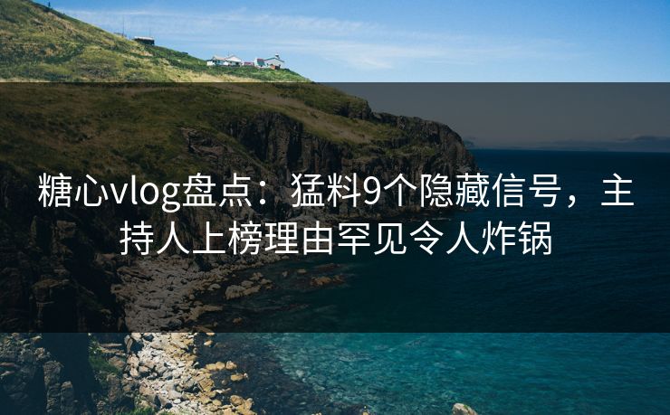 糖心vlog盘点：猛料9个隐藏信号，主持人上榜理由罕见令人炸锅
