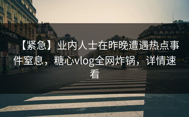 【紧急】业内人士在昨晚遭遇热点事件窒息，糖心vlog全网炸锅，详情速看