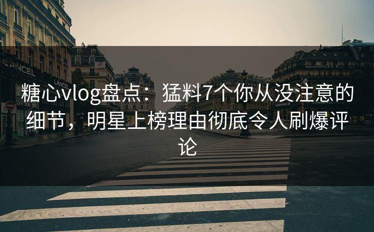糖心vlog盘点：猛料7个你从没注意的细节，明星上榜理由彻底令人刷爆评论