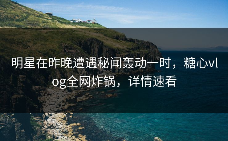 明星在昨晚遭遇秘闻轰动一时，糖心vlog全网炸锅，详情速看