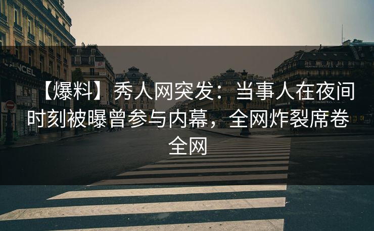 【爆料】秀人网突发：当事人在夜间时刻被曝曾参与内幕，全网炸裂席卷全网