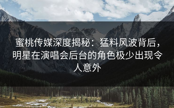 蜜桃传媒深度揭秘：猛料风波背后，明星在演唱会后台的角色极少出现令人意外