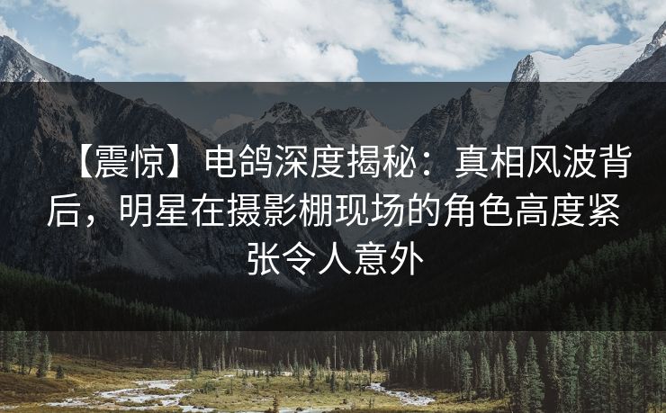 【震惊】电鸽深度揭秘：真相风波背后，明星在摄影棚现场的角色高度紧张令人意外