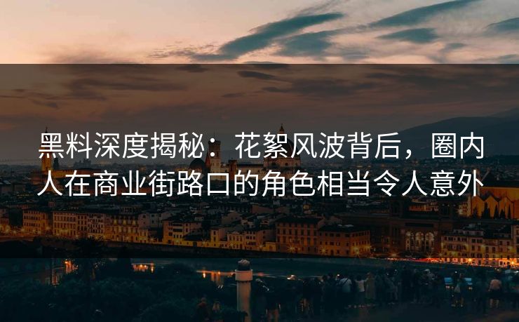 黑料深度揭秘：花絮风波背后，圈内人在商业街路口的角色相当令人意外