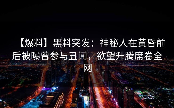 【爆料】黑料突发:神秘人在黄昏前后被曝曾参与丑闻,欲望升腾席卷全网 【爆料】黑料突发:神秘人在黄昏前后被曝曾参与丑闻,欲望升腾席卷全网