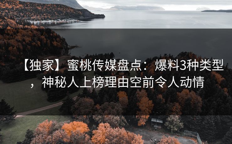 【独家】蜜桃传媒盘点：爆料3种类型，神秘人上榜理由空前令人动情