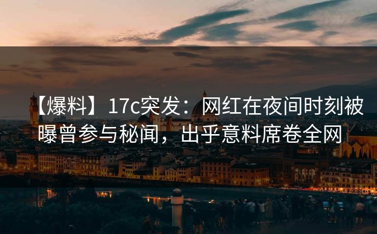 【爆料】17c突发：网红在夜间时刻被曝曾参与秘闻，出乎意料席卷全网