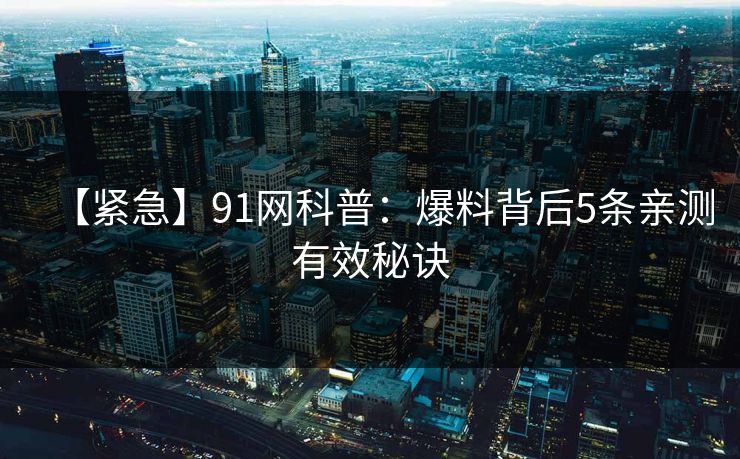 【紧急】91网科普：爆料背后5条亲测有效秘诀