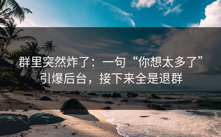 群里突然炸了：一句“你想太多了”引爆后台，接下来全是退群