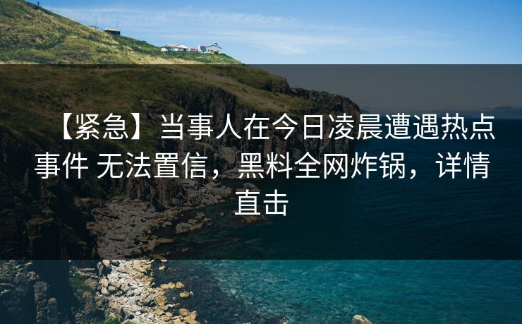 【紧急】当事人在今日凌晨遭遇热点事件 无法置信，黑料全网炸锅，详情直击