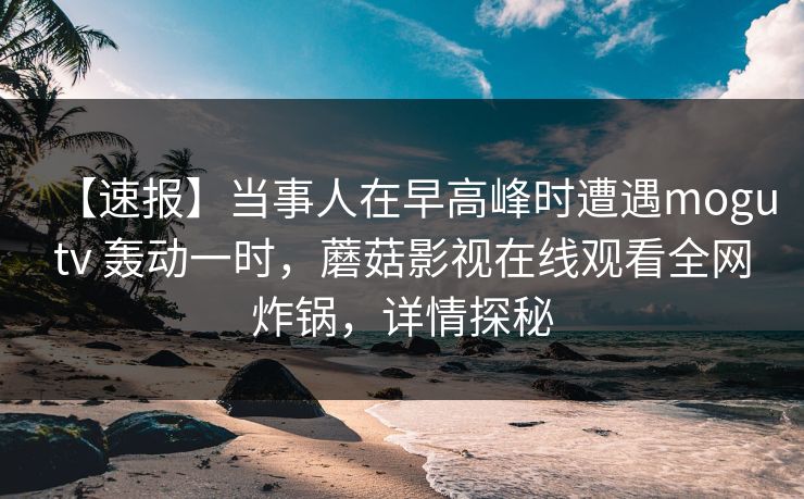 【速报】当事人在早高峰时遭遇mogutv 轰动一时，蘑菇影视在线观看全网炸锅，详情探秘