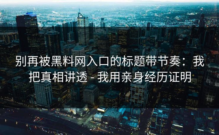 别再被黑料网入口的标题带节奏：我把真相讲透 - 我用亲身经历证明