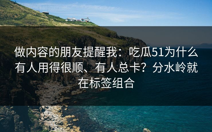做内容的朋友提醒我：吃瓜51为什么有人用得很顺、有人总卡？分水岭就在标签组合