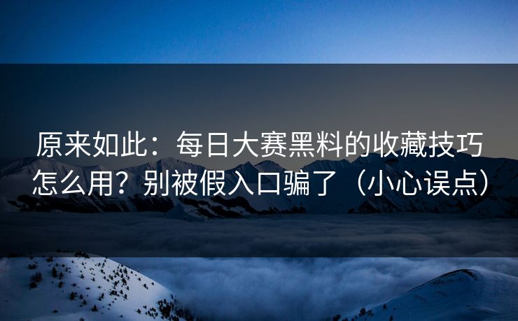 原来如此：每日大赛黑料的收藏技巧怎么用？别被假入口骗了（小心误点）