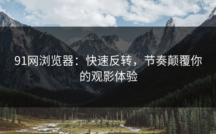 91网浏览器：快速反转，节奏颠覆你的观影体验