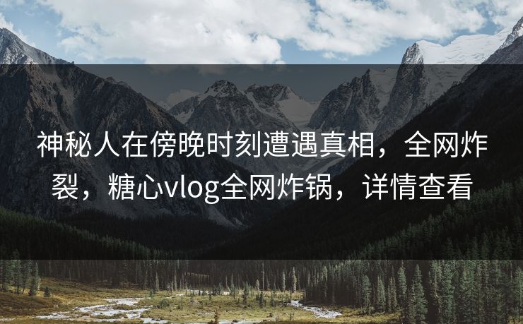 神秘人在傍晚时刻遭遇真相,全网炸裂,糖心vlog全网炸锅,详情查看 神秘人在傍晚时刻遭遇真相,全网炸裂,糖心vlog全网炸锅,详情查看