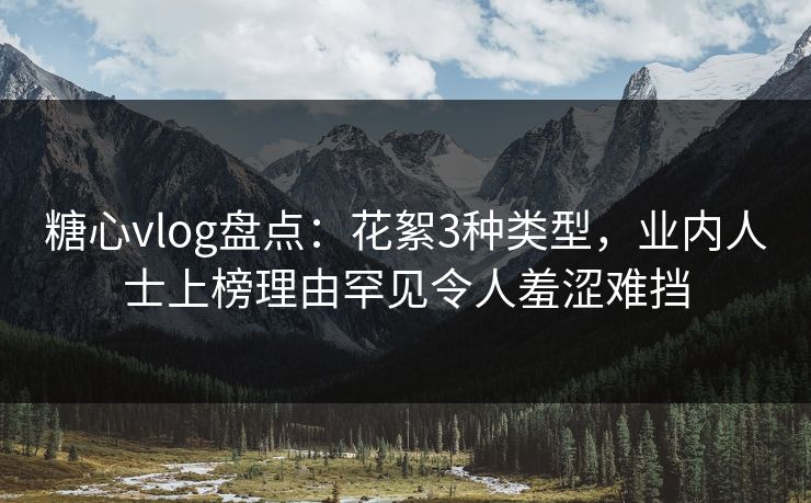 糖心vlog盘点:花絮3种类型,业内人士上榜理由罕见令人羞涩难挡 糖心vlog盘点:花絮3种类型,业内人士上榜理由罕见令人羞涩难挡