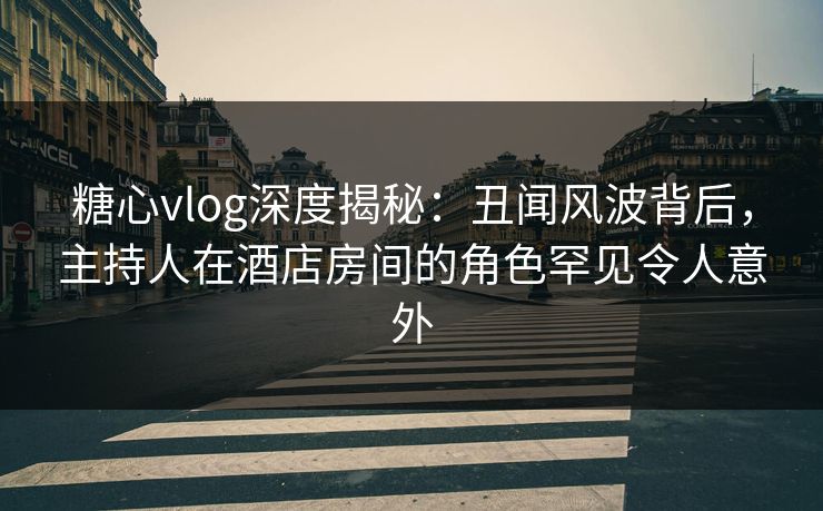 糖心vlog深度揭秘:丑闻风波背后,主持人在酒店房间的角色罕见令人意外 糖心vlog深度揭秘:丑闻风波背后,主持人在酒店房间的角色罕见令人意外
