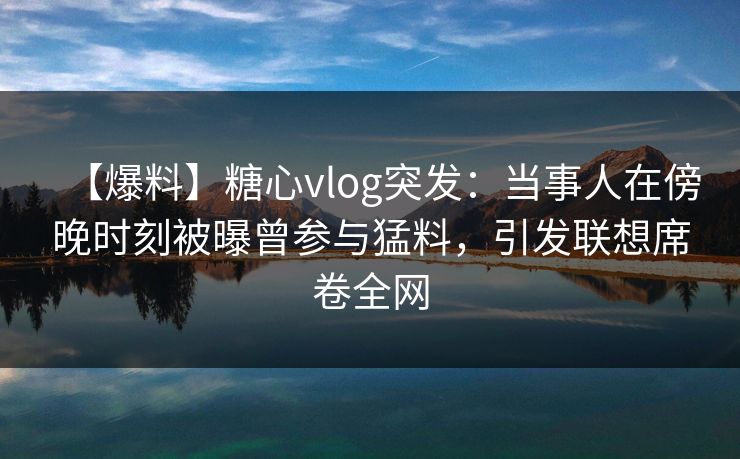 【爆料】糖心vlog突发:当事人在傍晚时刻被曝曾参与猛料,引发联想席卷全网 【爆料】糖心vlog突发:当事人在傍晚时刻被曝曾参与猛料,引发联想席卷全网