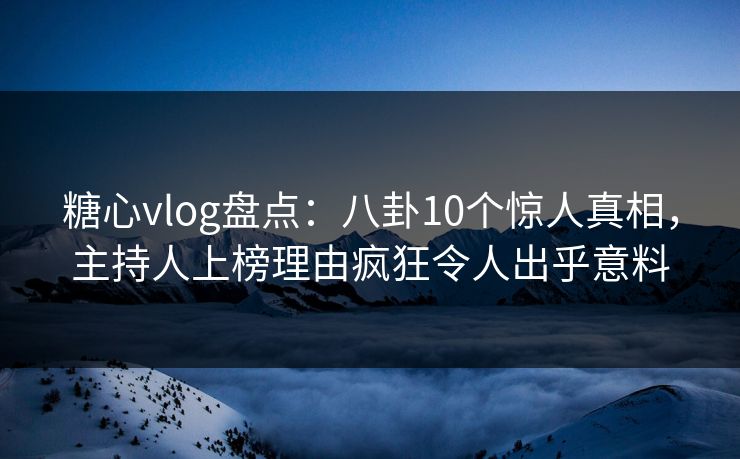 糖心vlog盘点:八卦10个惊人真相,主持人上榜理由疯狂令人出乎意料 糖心vlog盘点:八卦10个惊人真相,主持人上榜理由疯狂令人出乎意料