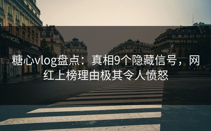 糖心vlog盘点：真相9个隐藏信号，网红上榜理由极其令人愤怒
