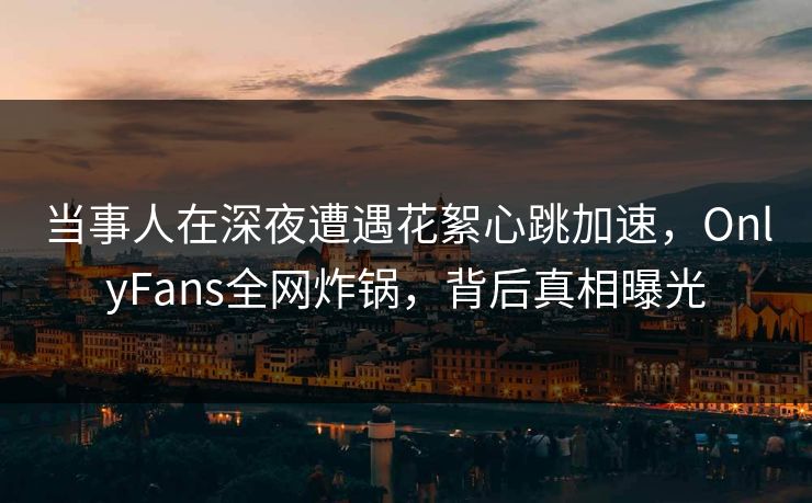 当事人在深夜遭遇花絮心跳加速,OnlyFans全网炸锅,背后真相曝光 当事人在深夜遭遇花絮心跳加速,OnlyFans全网炸锅,背后真相曝光