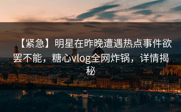 【紧急】明星在昨晚遭遇热点事件欲罢不能,糖心vlog全网炸锅,详情揭秘 【紧急】明星在昨晚遭遇热点事件欲罢不能,糖心vlog全网炸锅,详情揭秘