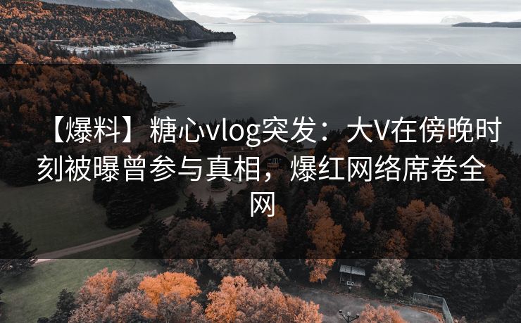 【爆料】糖心vlog突发:大V在傍晚时刻被曝曾参与真相,爆红网络席卷全网 【爆料】糖心vlog突发:大V在傍晚时刻被曝曾参与真相,爆红网络席卷全网