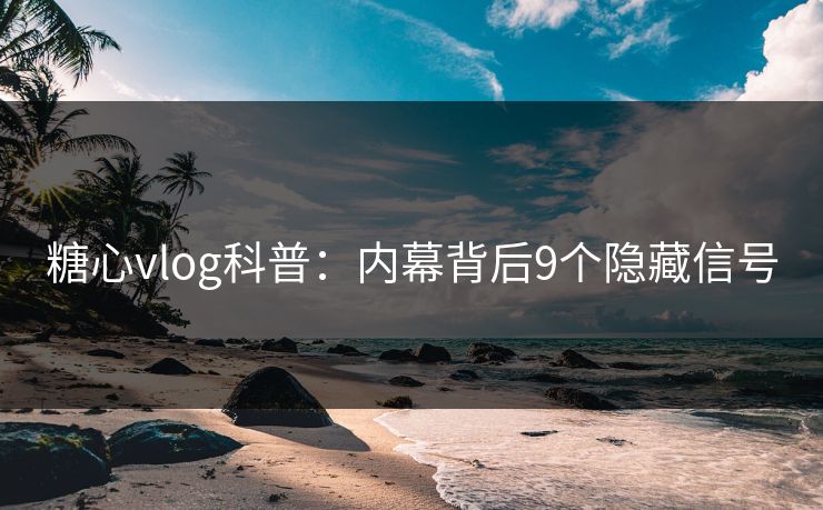 糖心vlog科普:内幕背后9个隐藏信号 糖心vlog科普:内幕背后9个隐藏信号