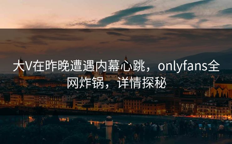 大V在昨晚遭遇内幕心跳,onlyfans全网炸锅,详情探秘 大V在昨晚遭遇内幕心跳,onlyfans全网炸锅,详情探秘