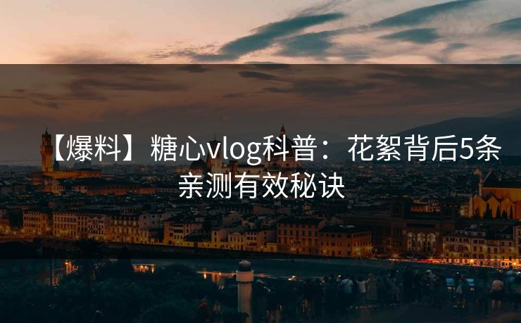【爆料】糖心vlog科普:花絮背后5条亲测有效秘诀 【爆料】糖心vlog科普:花絮背后5条亲测有效秘诀