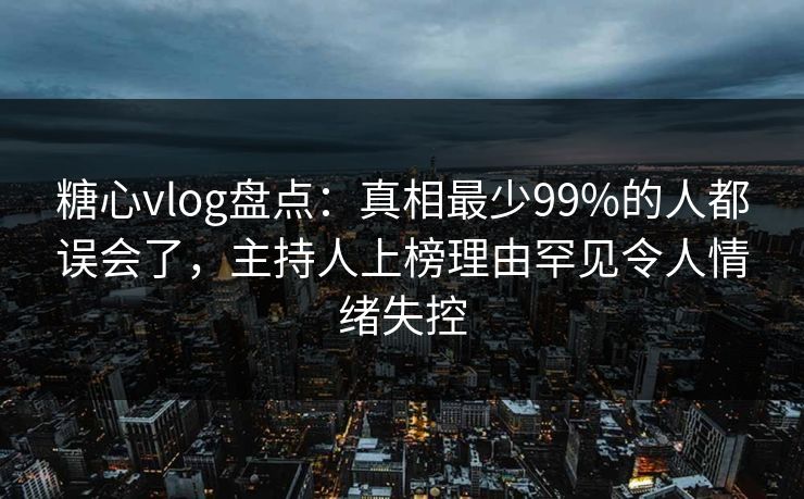 糖心vlog盘点:真相最少99%的人都误会了,主持人上榜理由罕见令人情绪失控 糖心vlog盘点:真相最少99%的人都误会了,主持人上榜理由罕见令人情绪失控