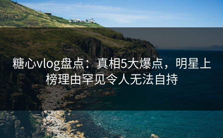 糖心vlog盘点:真相5大爆点,明星上榜理由罕见令人无法自持 糖心vlog盘点:真相5大爆点,明星上榜理由罕见令人无法自持