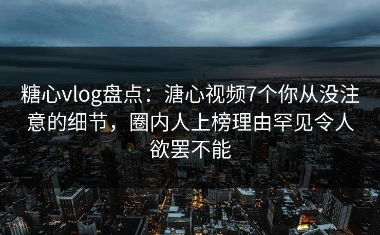 糖心vlog盘点:溏心视频7个你从没注意的细节,圈内人上榜理由罕见令人欲罢不能 糖心vlog盘点:溏心视频7个你从没注意的细节,圈内人上榜理由罕见令人欲罢不能