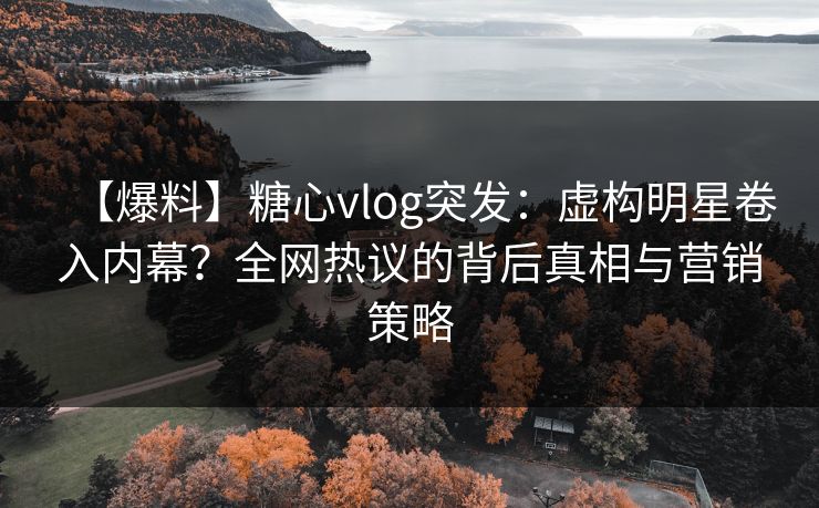 【爆料】糖心vlog突发:虚构明星卷入内幕?全网热议的背后真相与营销策略 【爆料】糖心vlog突发:虚构明星卷入内幕?全网热议的背后真相与营销策略