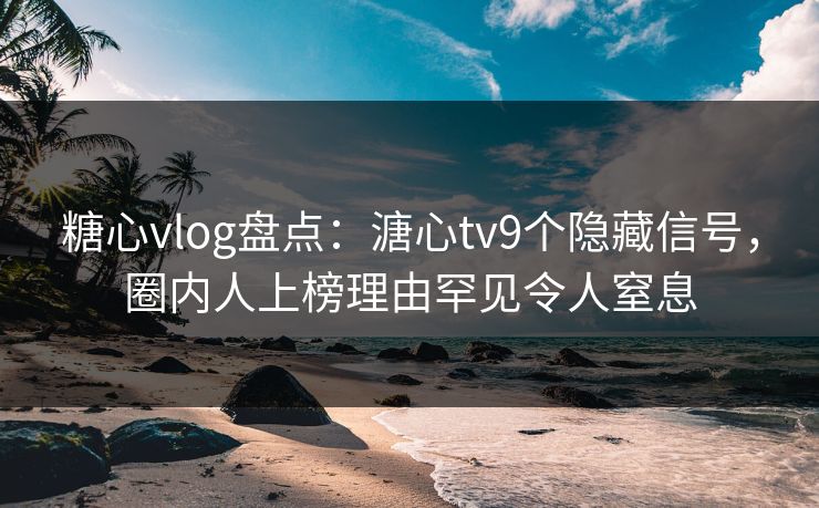 糖心vlog盘点:溏心tv9个隐藏信号,圈内人上榜理由罕见令人窒息 糖心vlog盘点:溏心tv9个隐藏信号,圈内人上榜理由罕见令人窒息