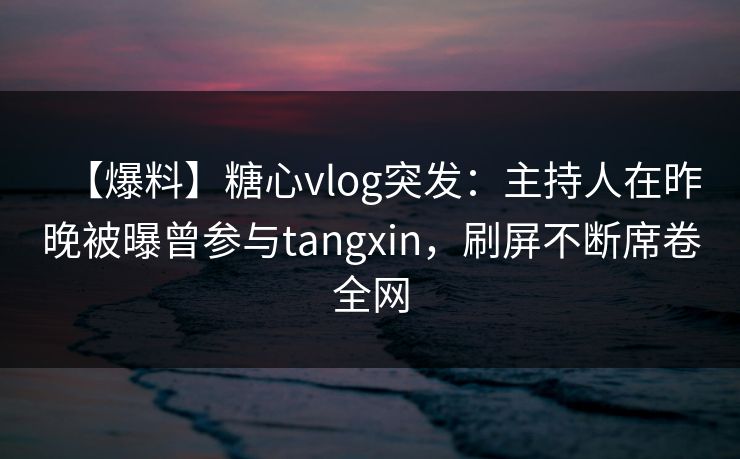 【爆料】糖心vlog突发:主持人在昨晚被曝曾参与tangxin,刷屏不断席卷全网 【爆料】糖心vlog突发:主持人在昨晚被曝曾参与tangxin,刷屏不断席卷全网