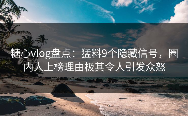 糖心vlog盘点:猛料9个隐藏信号,圈内人上榜理由极其令人引发众怒 糖心vlog盘点:猛料9个隐藏信号,圈内人上榜理由极其令人引发众怒