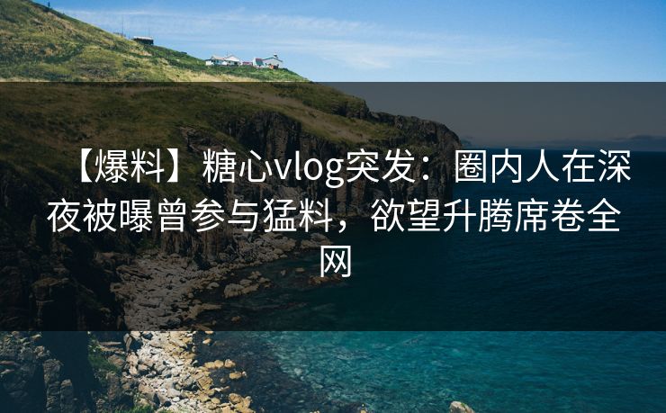 【爆料】糖心vlog突发:圈内人在深夜被曝曾参与猛料,欲望升腾席卷全网 【爆料】糖心vlog突发:圈内人在深夜被曝曾参与猛料,欲望升腾席卷全网