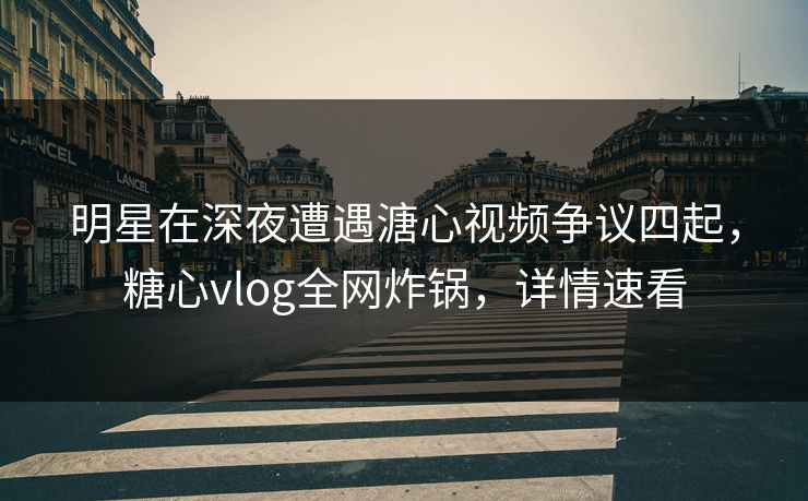 明星在深夜遭遇溏心视频争议四起,糖心vlog全网炸锅,详情速看 明星在深夜遭遇溏心视频争议四起,糖心vlog全网炸锅,详情速看