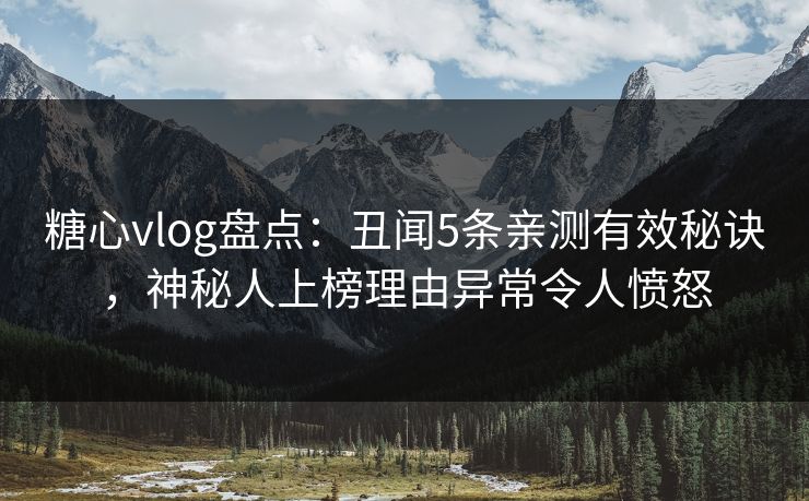 糖心vlog盘点：丑闻5条亲测有效秘诀，神秘人上榜理由异常令人愤怒