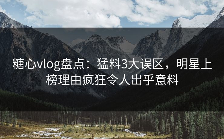 糖心vlog盘点：猛料3大误区，明星上榜理由疯狂令人出乎意料