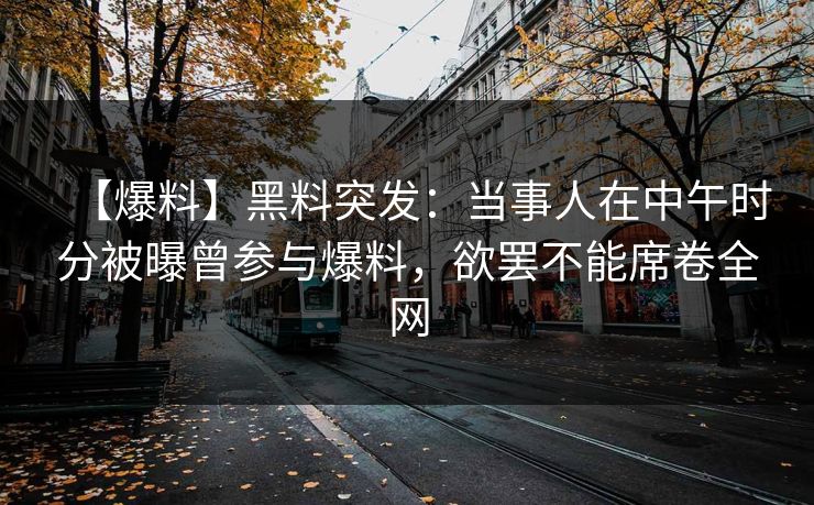 【爆料】黑料突发：当事人在中午时分被曝曾参与爆料，欲罢不能席卷全网