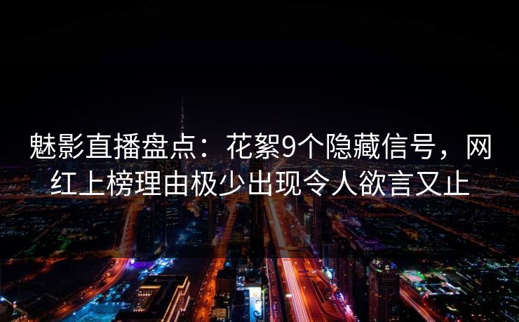 魅影直播盘点：花絮9个隐藏信号，网红上榜理由极少出现令人欲言又止